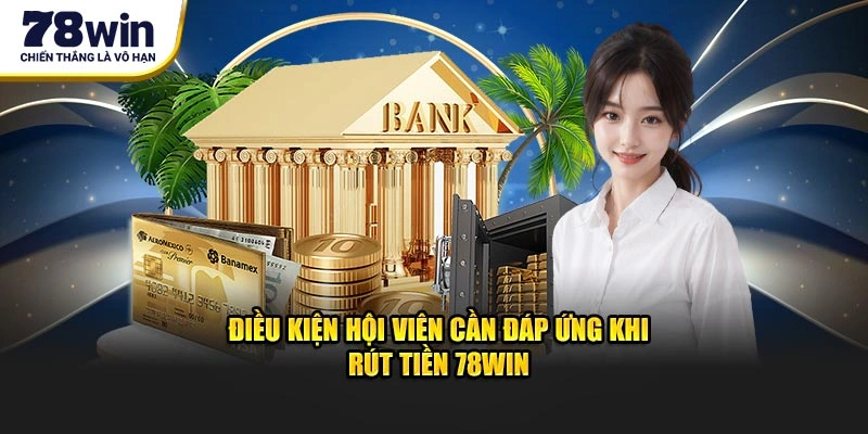 Rút Tiền 78Win - Nhận Thưởng Dễ Dàng Trong Vòng 3 Phút 1 Điều kiện hội viên cần đáp ứng khi rút tiền 78Win